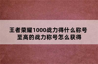 王者荣耀1000战力得什么称号 至高的战力称号怎么获得